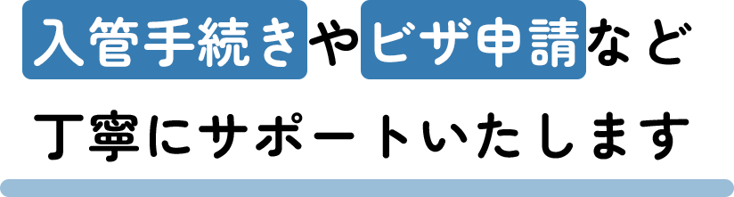 入管手続きやビザ申請など丁寧にサポートいたします